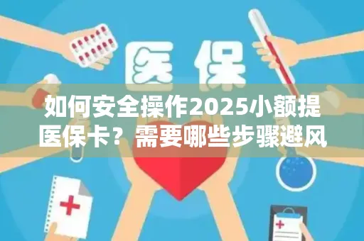 如何安全操作2025小额提医保卡？需要哪些步骤避风险？